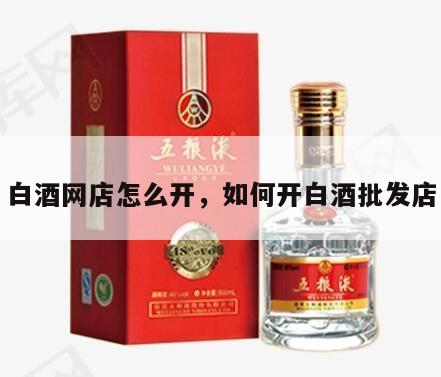白酒网店怎么开，如何开白酒批发店