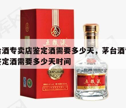 茅台酒专卖店鉴定酒需要多少天，茅台酒专卖店鉴定酒需要多少天时间