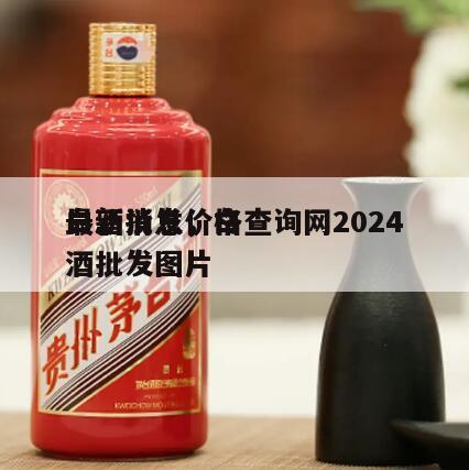 白酒批发价格查询网2024
最新消息，白酒批发图片