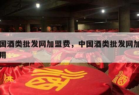 中国酒类批发网加盟费，中国酒类批发网加盟费用
