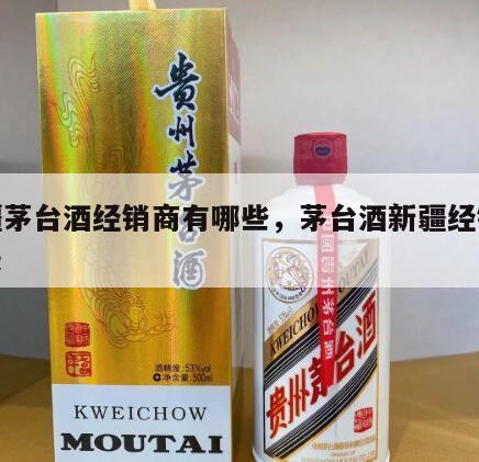 新疆茅台酒经销商有哪些，茅台酒新疆经销商名录