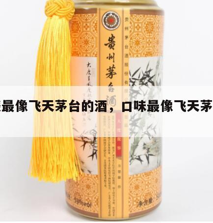 口感最像飞天茅台的酒，口味最像飞天茅台的酒