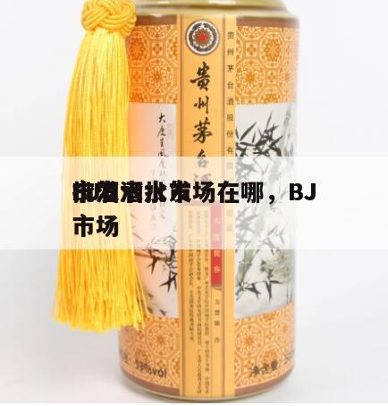 BJ
批发酒水市场在哪，BJ
市酒水批发市场
