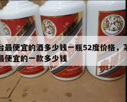 茅台最便宜的酒多少钱一瓶52度价格，茅台酒最便宜的一款多少钱