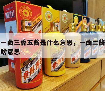 茅台一曲三香五酱是什么意思，一曲二酱三茅台是啥意思