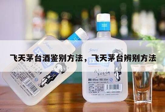 飞天茅台酒鉴别方法，飞天茅台辨别方法