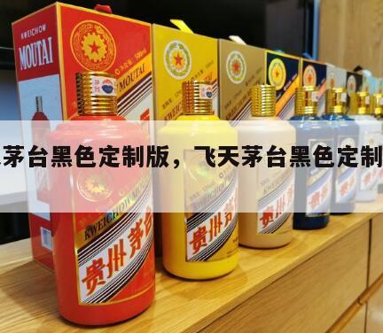 飞天茅台黑色定制版，飞天茅台黑色定制版怎么样