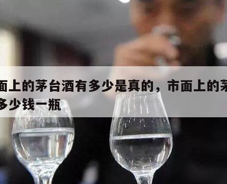 市面上的茅台酒有多少是真的，市面上的茅台酒多少钱一瓶