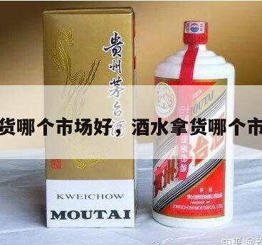 酒水拿货哪个市场好，酒水拿货哪个市场好卖