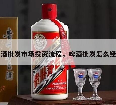 啤酒批发市场投资流程，啤酒批发怎么经营