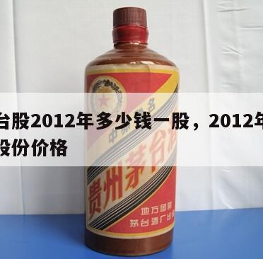 茅台股2012年多少钱一股，2012年茅台股份价格