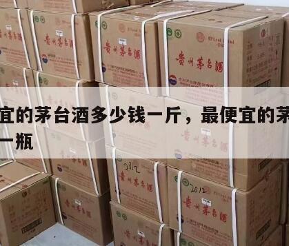 最便宜的茅台酒多少钱一斤，最便宜的茅台多少钱一瓶