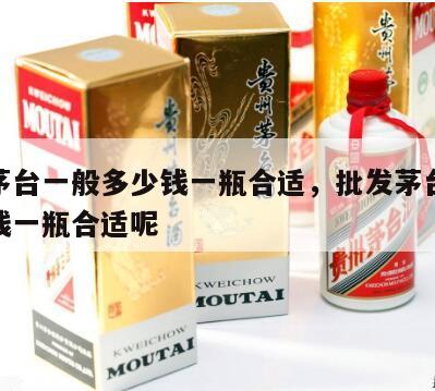批发茅台一般多少钱一瓶合适，批发茅台一般多少钱一瓶合适呢
