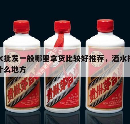 酒水批发一般哪里拿货比较好推荐，酒水批发在什么地方