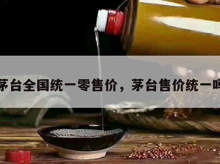 茅台全国统一零售价，茅台售价统一吗
