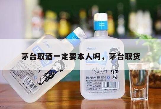 茅台取酒一定要本人吗，茅台取货