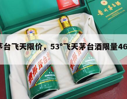 茅台飞天限价，53°飞天茅台酒限量4600