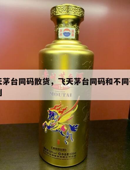 飞天茅台同码散货，飞天茅台同码和不同码的区别