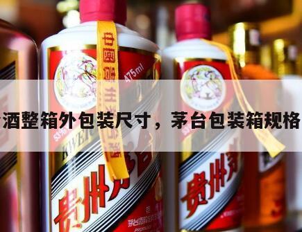 茅台酒整箱外包装尺寸，茅台包装箱规格大小