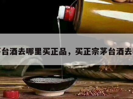 买茅台酒去哪里买正品，买正宗茅台酒去哪买