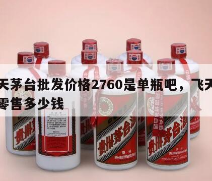 飞天茅台批发价格2760是单瓶吧，飞天茅台零售多少钱