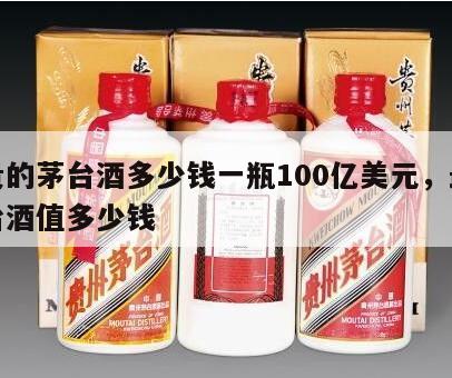 最贵的茅台酒多少钱一瓶100亿美元，最贵茅台酒值多少钱