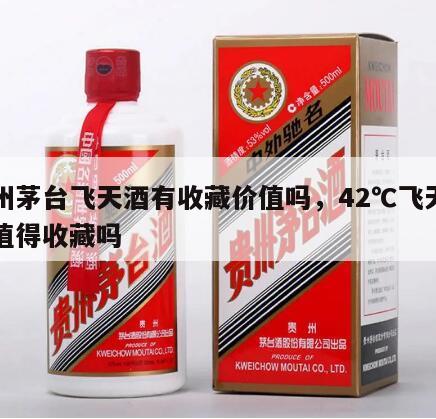 贵州茅台飞天酒有收藏价值吗，42℃飞天茅台值得收藏吗