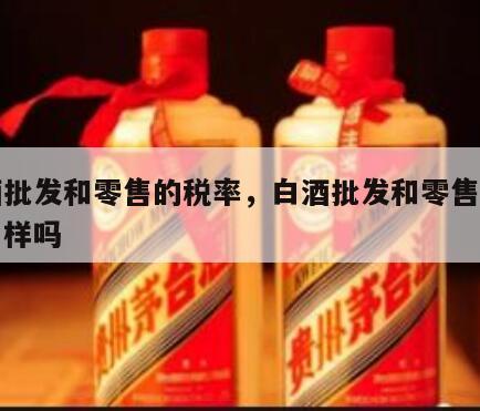 白酒批发和零售的税率，白酒批发和零售的税率一样吗
