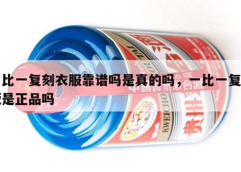 一比一复刻衣服靠谱吗是真的吗，一比一复刻版是正品吗