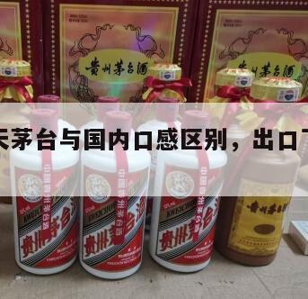 出口飞天茅台与国内口感区别，出口飞天茅台值钱吗
