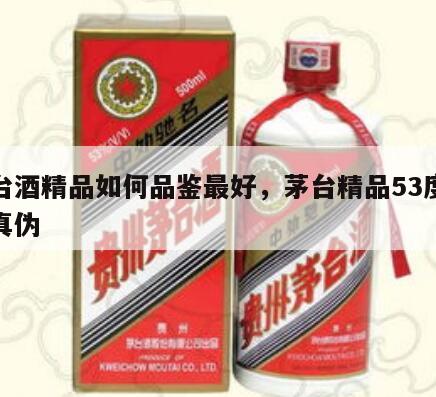 茅台酒精品如何品鉴最好，茅台精品53度鉴别真伪