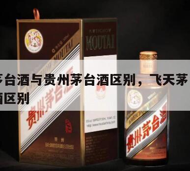 飞天茅台酒与贵州茅台酒区别，飞天茅台酒和茅台酒区别