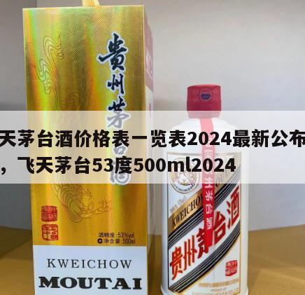 飞天茅台酒价格表一览表2024最新公布消息，飞天茅台53度500ml2024
