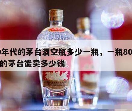 80年代的茅台酒空瓶多少一瓶，一瓶80年代的茅台能卖多少钱