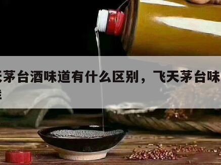 飞天茅台酒味道有什么区别，飞天茅台味道不一样