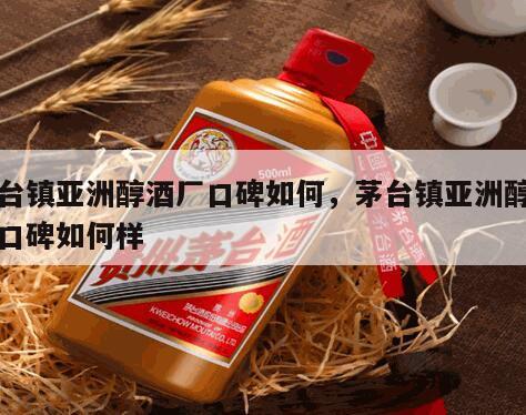 茅台镇亚洲醇酒厂口碑如何，茅台镇亚洲醇酒厂口碑如何样