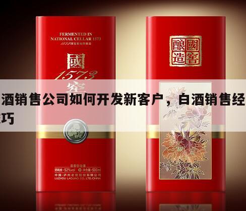 白酒销售公司如何开发新客户，白酒销售经验技巧