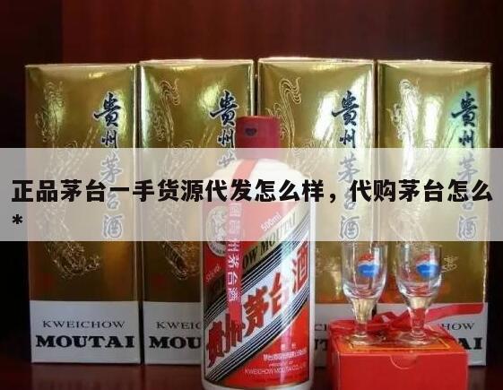 正品茅台一手货源代发怎么样，代购茅台怎么*
