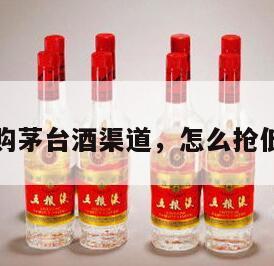 低价抢购茅台酒渠道，怎么抢低价茅台