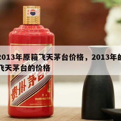 2013年原箱飞天茅台价格，2013年的飞天茅台的价格