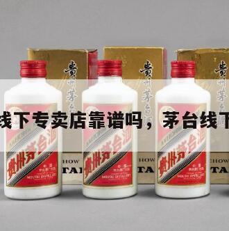 茅台酒线下专卖店靠谱吗，茅台线下经销商