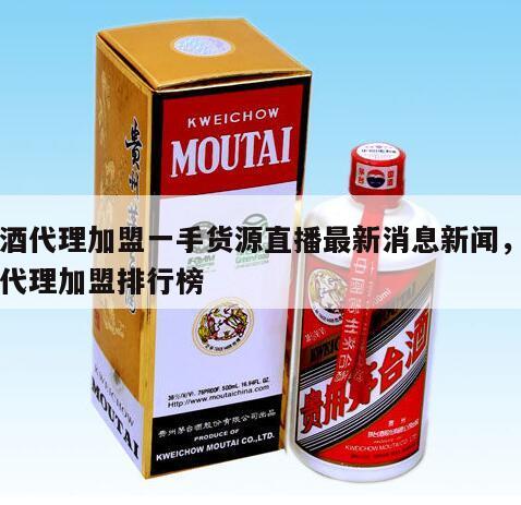 白酒代理加盟一手货源直播最新消息新闻，白酒代理加盟排行榜