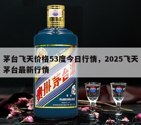 茅台飞天价格53度今日行情，2025飞天茅台最新行情