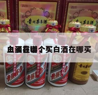 白酒在哪个*
上买靠谱，买白酒在哪买