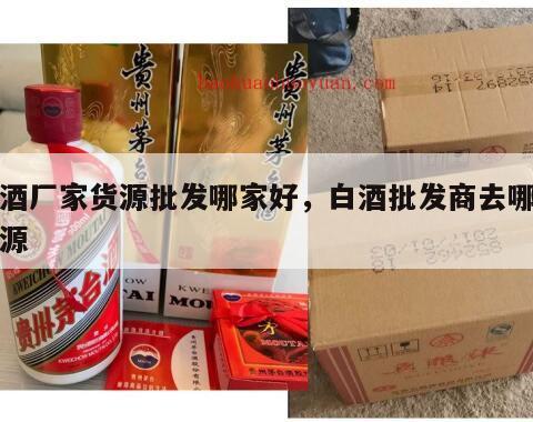 白酒厂家货源批发哪家好，白酒批发商去哪找货源