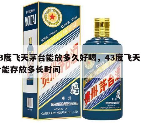 43度飞天茅台能放多久好喝，43度飞天茅台能存放多长时间