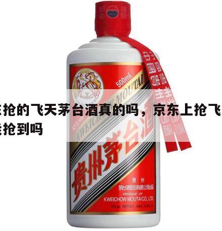 京东抢的飞天茅台酒真的吗，京东上抢飞天茅台能抢到吗