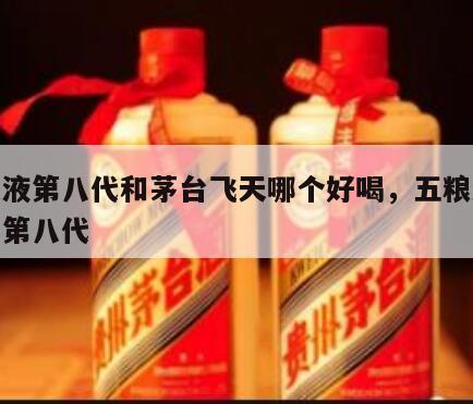 五粮液第八代和茅台飞天哪个好喝，五粮液全新和第八代