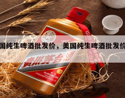 美国纯生啤酒批发价，美国纯生啤酒批发价格表