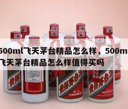 500ml飞天茅台精品怎么样，500ml飞天茅台精品怎么样值得买吗